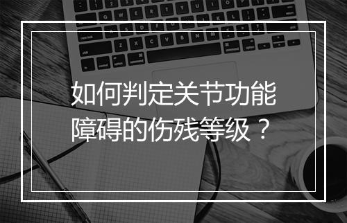 如何判定关节功能障碍的伤残等级？