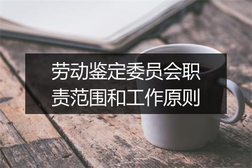 劳动鉴定委员会职责范围和工作原则