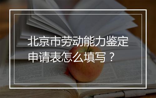 北京市劳动能力鉴定申请表怎么填写？