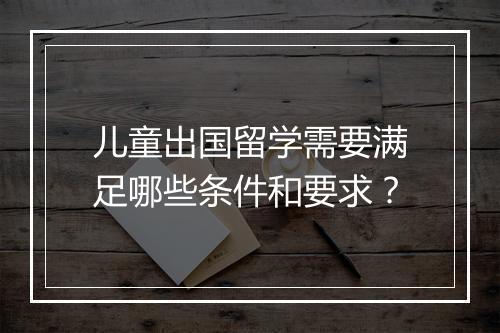 儿童出国留学需要满足哪些条件和要求？
