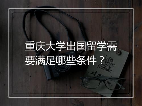 重庆大学出国留学需要满足哪些条件？