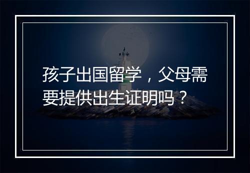 孩子出国留学，父母需要提供出生证明吗？