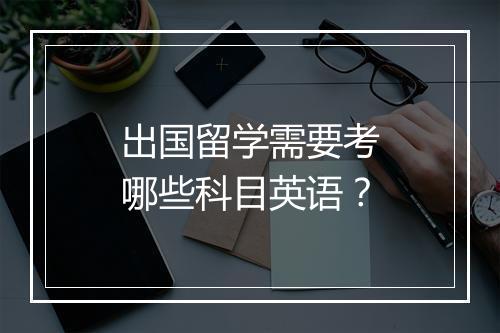 出国留学需要考哪些科目英语？