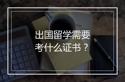出国留学需要考什么证书？