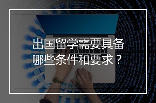 出国留学需要具备哪些条件和要求？