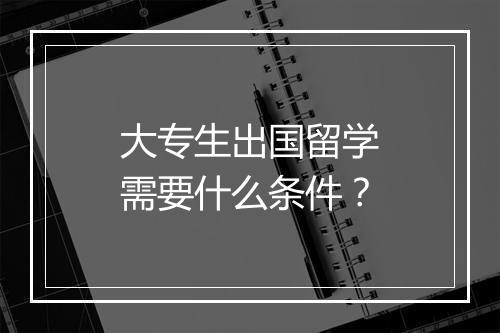 大专生出国留学需要什么条件？