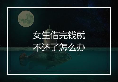 女生借完钱就不还了怎么办
