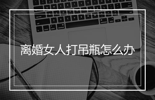 离婚女人打吊瓶怎么办