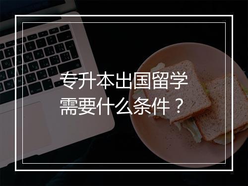 专升本出国留学需要什么条件？