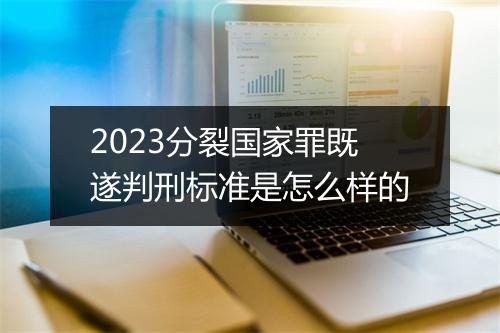 2023分裂国家罪既遂判刑标准是怎么样的