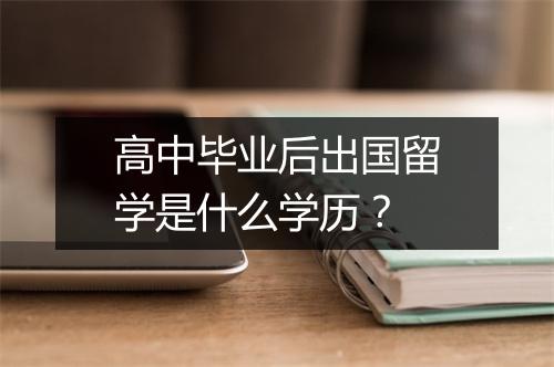 高中毕业后出国留学是什么学历？