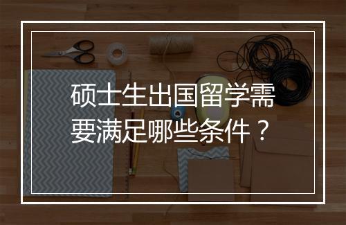 硕士生出国留学需要满足哪些条件？