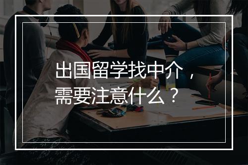 出国留学找中介，需要注意什么？