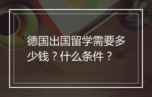 德国出国留学需要多少钱？什么条件？