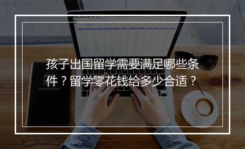 孩子出国留学需要满足哪些条件？留学零花钱给多少合适？