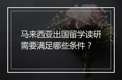 马来西亚出国留学读研需要满足哪些条件？
