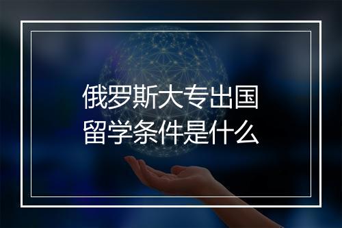 俄罗斯大专出国留学条件是什么