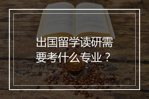 出国留学读研需要考什么专业？