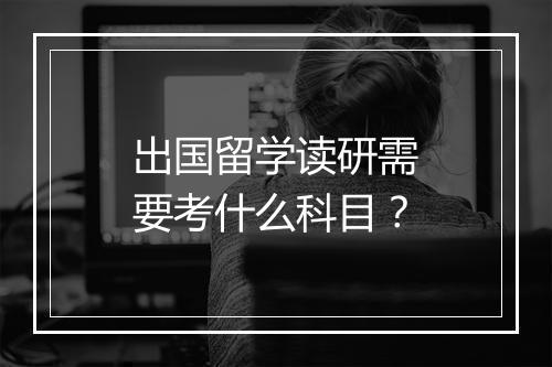 出国留学读研需要考什么科目？