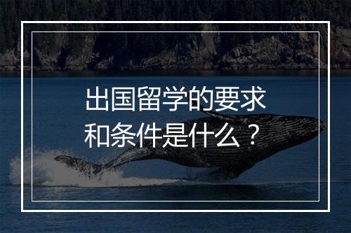 出国留学的要求和条件是什么？
