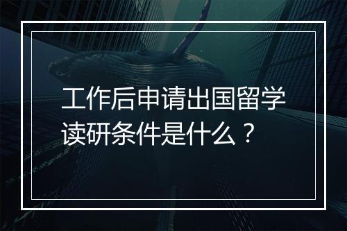 工作后申请出国留学读研条件是什么？