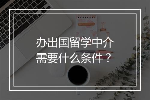 办出国留学中介需要什么条件？