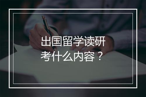 出国留学读研考什么内容？