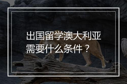 出国留学澳大利亚需要什么条件？