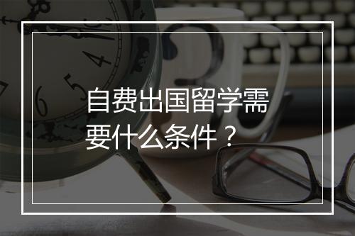 自费出国留学需要什么条件？