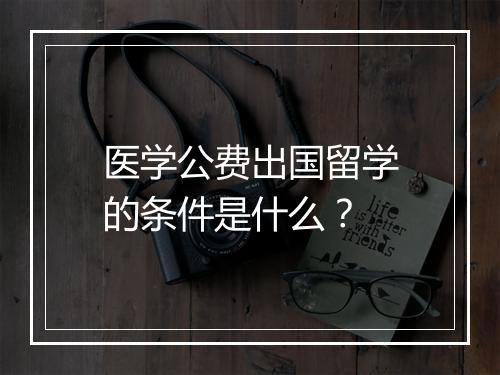 医学公费出国留学的条件是什么？