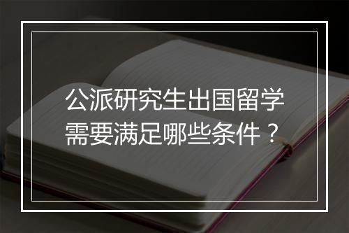公派研究生出国留学需要满足哪些条件？