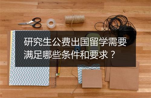 研究生公费出国留学需要满足哪些条件和要求？