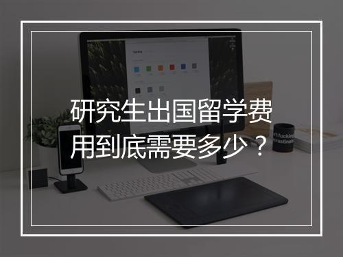 研究生出国留学费用到底需要多少？