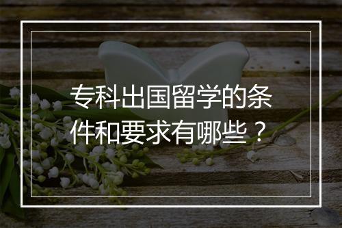 专科出国留学的条件和要求有哪些？