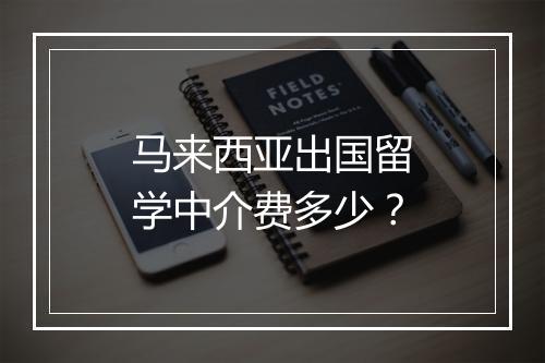 马来西亚出国留学中介费多少？