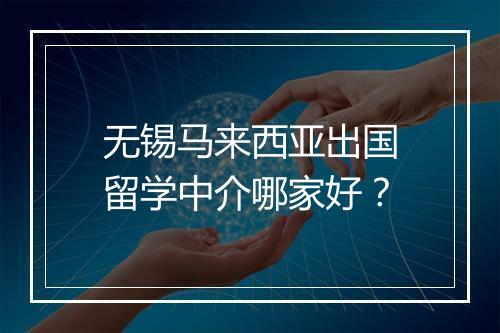 无锡马来西亚出国留学中介哪家好？