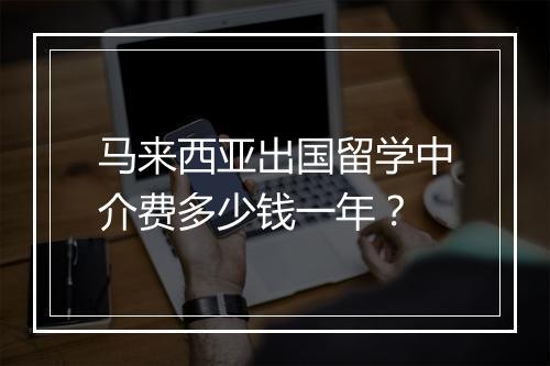 马来西亚出国留学中介费多少钱一年？