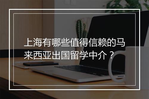 上海有哪些值得信赖的马来西亚出国留学中介？