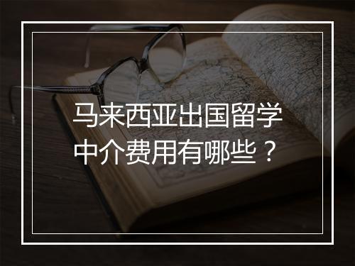 马来西亚出国留学中介费用有哪些？