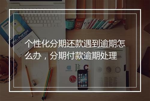 个性化分期还款遇到逾期怎么办，分期付款逾期处理
