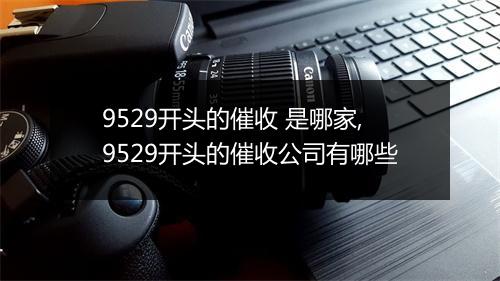 9529开头的催收 是哪家,9529开头的催收公司有哪些