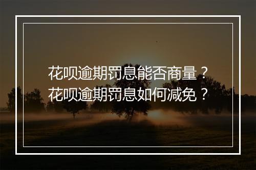 花呗逾期罚息能否商量？花呗逾期罚息如何减免？