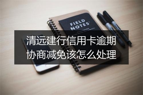 清远建行信用卡逾期协商减免该怎么处理