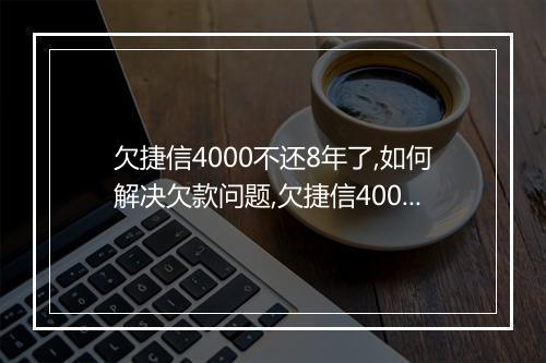 欠捷信4000不还8年了,如何解决欠款问题,欠捷信4000元未还如何处理