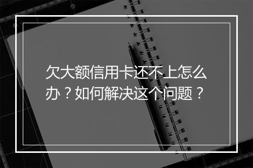 欠大额信用卡还不上怎么办？如何解决这个问题？