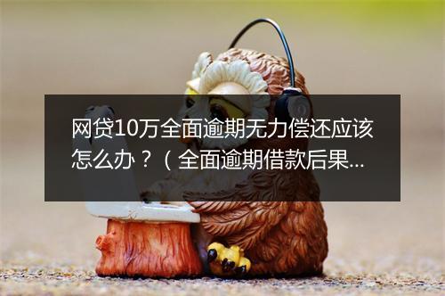 网贷10万全面逾期无力偿还应该怎么办？（全面逾期借款后果及解决方案）