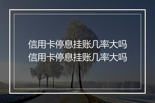 信用卡停息挂账几率大吗信用卡停息挂账几率大吗