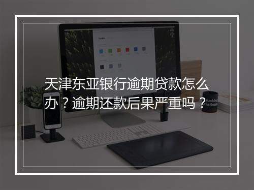 天津东亚银行逾期贷款怎么办？逾期还款后果严重吗？