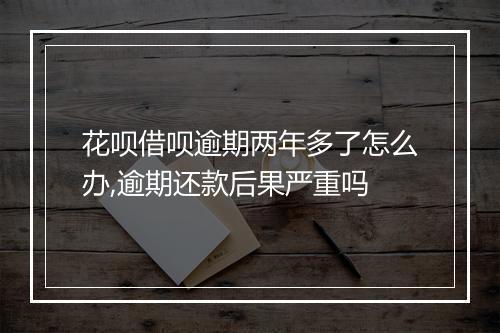 花呗借呗逾期两年多了怎么办,逾期还款后果严重吗