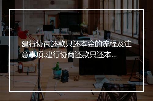 建行协商还款只还本金的流程及注意事项,建行协商还款只还本金的优势和风险分析